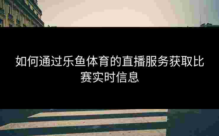 如何通过乐鱼体育的直播服务获取比赛实时信息