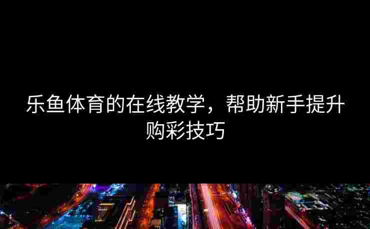 乐鱼体育的在线教学，帮助新手提升购彩技巧