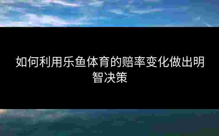 如何利用乐鱼体育的赔率变化做出明智决策