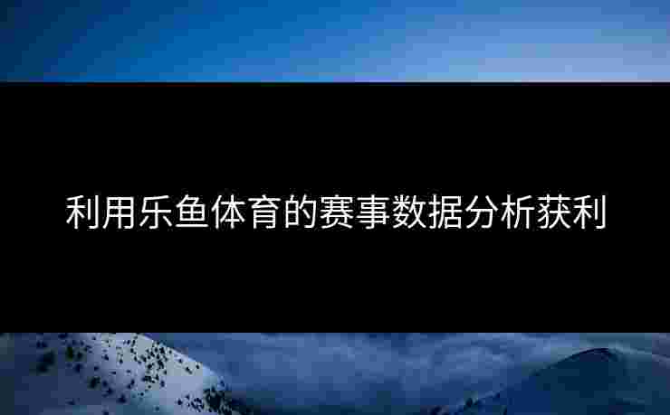 利用乐鱼体育的赛事数据分析获利