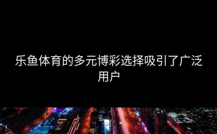 乐鱼体育的多元博彩选择吸引了广泛用户
