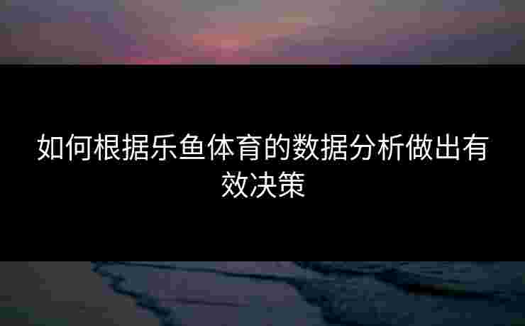如何根据乐鱼体育的数据分析做出有效决策 如何根据乐鱼体育的数据分析做出有效决策