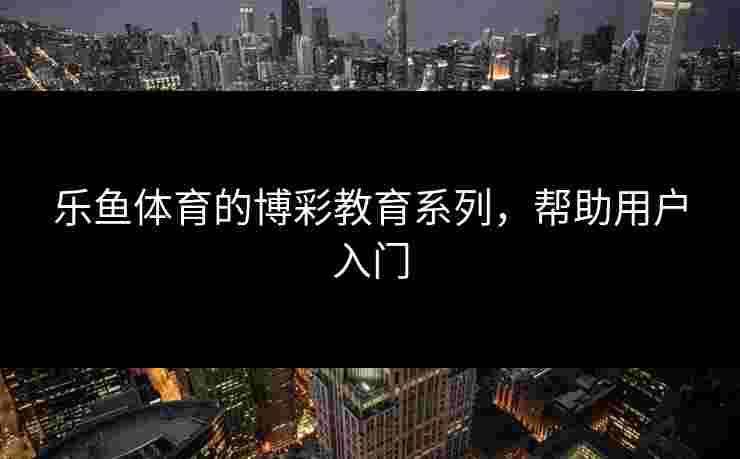 乐鱼体育的博彩教育系列，帮助用户入门