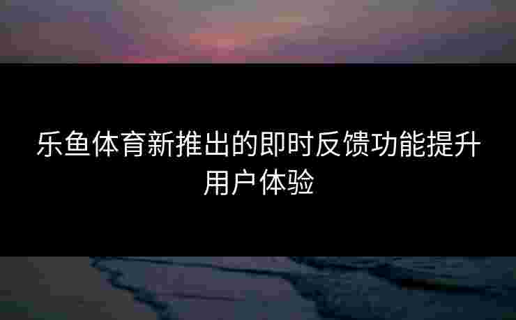 乐鱼体育新推出的即时反馈功能提升用户体验