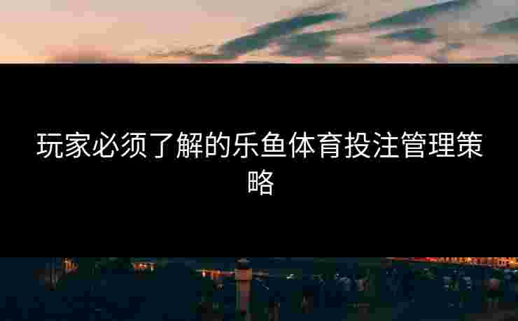 玩家必须了解的乐鱼体育投注管理策略