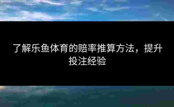 了解乐鱼体育的赔率推算方法,提升投注经验 了解乐鱼体育的赔率推算方法,提升投注经验