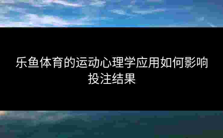 乐鱼体育的运动心理学应用如何影响投注结果