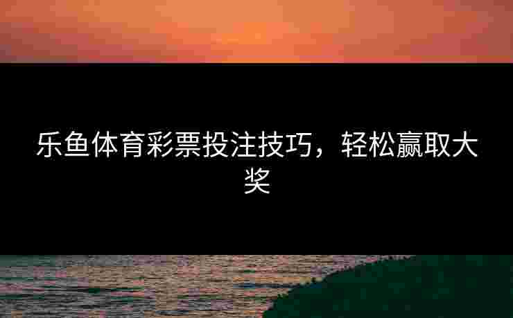 乐鱼体育彩票投注技巧,轻松赢取大奖 乐鱼体育彩票投注技巧,轻松赢取大奖