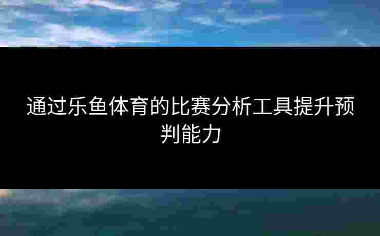 通过乐鱼体育的比赛分析工具提升预判能力