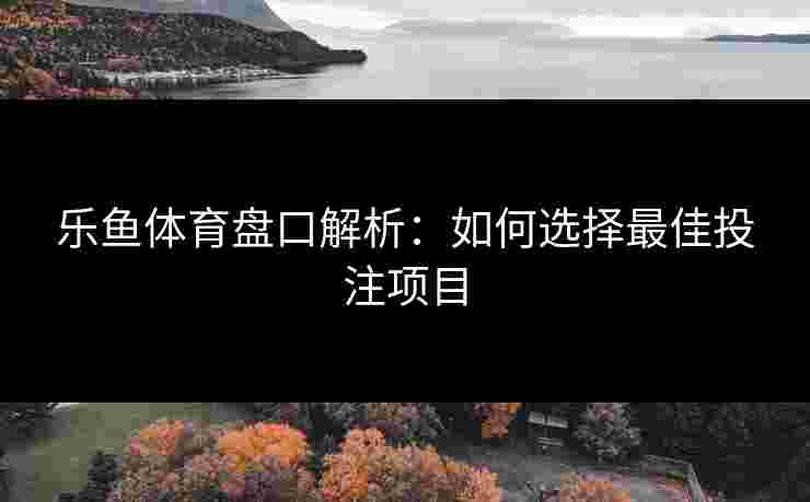 乐鱼体育盘口解析：如何选择最佳投注项目
