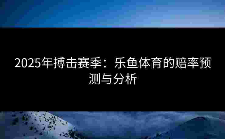 2025年搏击赛季：乐鱼体育的赔率预测与分析
