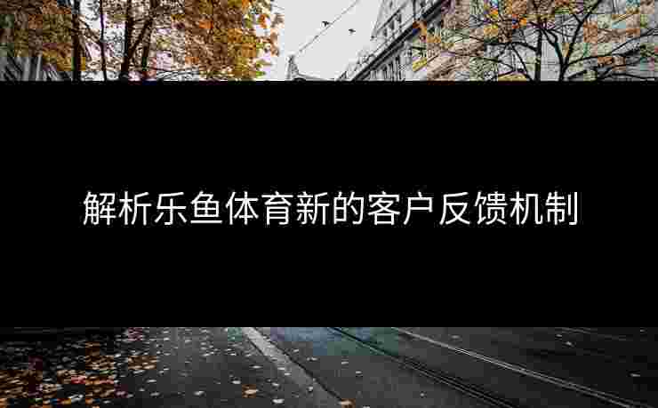 解析乐鱼体育新的客户反馈机制