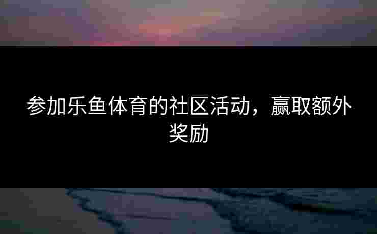 参加乐鱼体育的社区活动，赢取额外奖励
