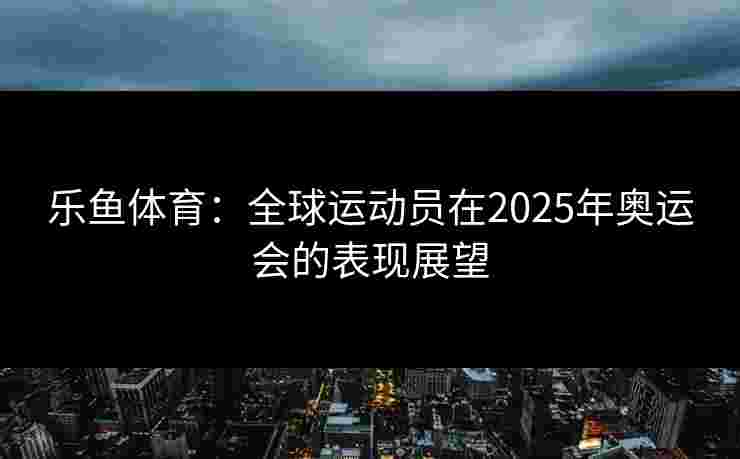 乐鱼体育：全球运动员在2025年奥运会的表现展望