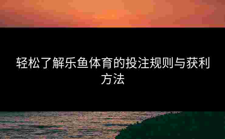 轻松了解乐鱼体育的投注规则与获利方法