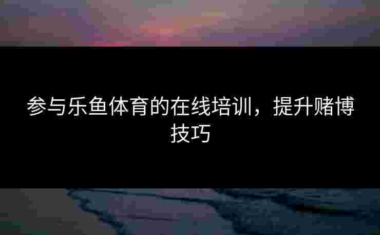 参与乐鱼体育的在线培训，提升赌博技巧