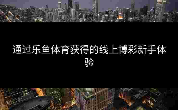 通过乐鱼体育获得的线上博彩新手体验