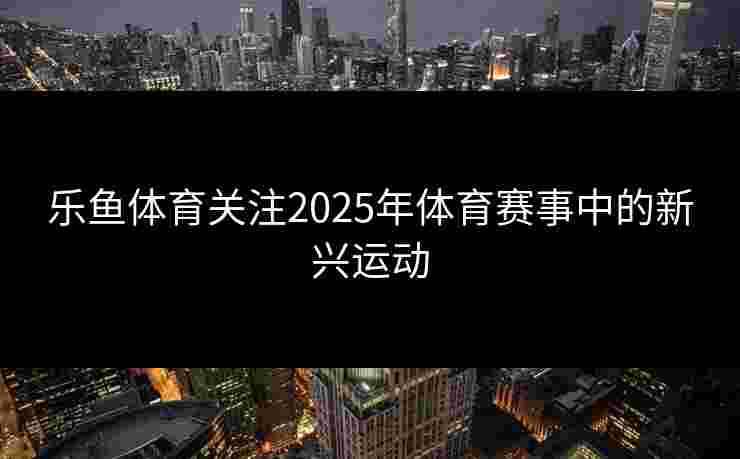 乐鱼体育关注2025年体育赛事中的新兴运动