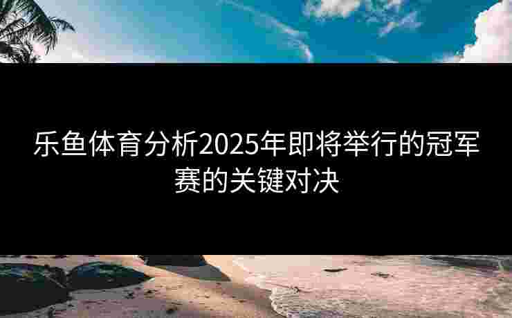 乐鱼体育分析2025年即将举行的冠军赛的关键对决