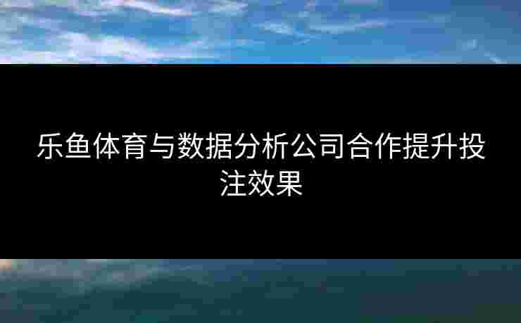 乐鱼体育与数据分析公司合作提升投注效果