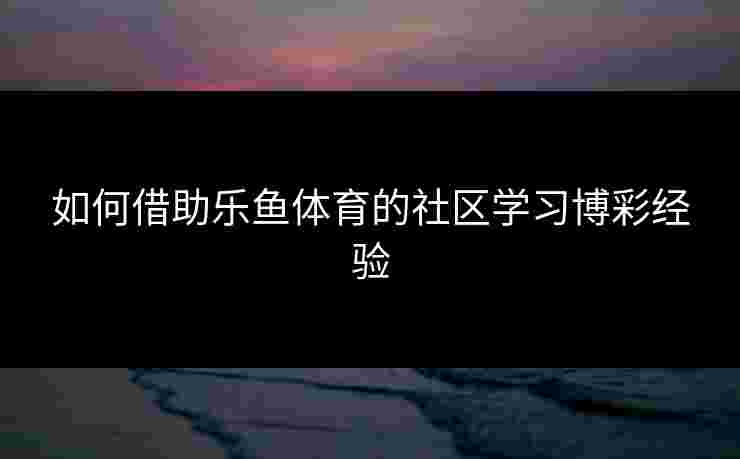 如何借助乐鱼体育的社区学习博彩经验