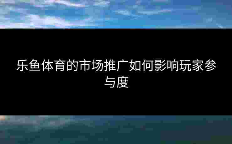 乐鱼体育的市场推广如何影响玩家参与度