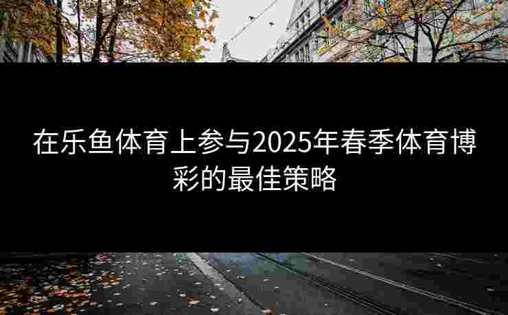 在乐鱼体育上参与2025年春季体育博彩的最佳策略