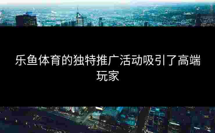 乐鱼体育的独特推广活动吸引了高端玩家 乐鱼体育的独特推广活动吸引了高端玩家