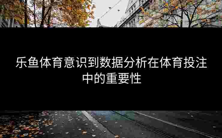 乐鱼体育意识到数据分析在体育投注中的重要性