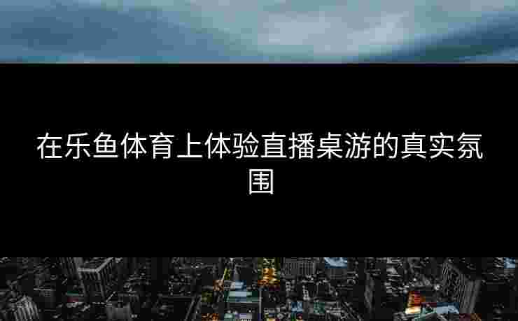 在乐鱼体育上体验直播桌游的真实氛围