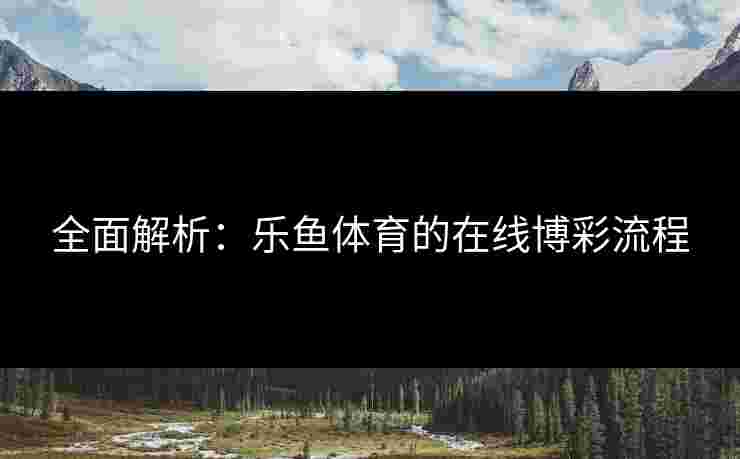 全面解析：乐鱼体育的在线博彩流程