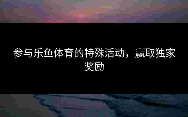 参与乐鱼体育的特殊活动，赢取独家奖励