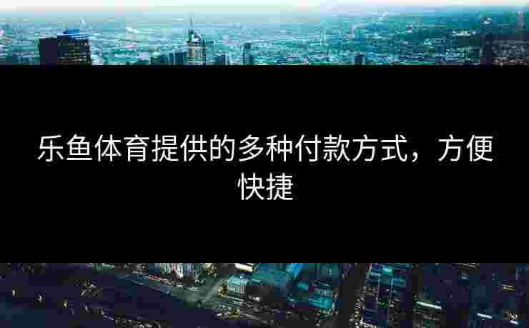 乐鱼体育提供的多种付款方式,方便快捷 乐鱼体育提供的多种付款方式,方便快捷