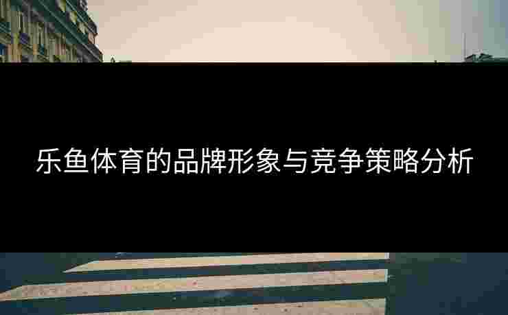 乐鱼体育的品牌形象与竞争策略分析