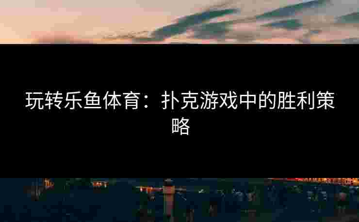 玩转乐鱼体育：扑克游戏中的胜利策略