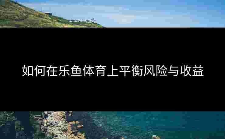 如何在乐鱼体育上平衡风险与收益