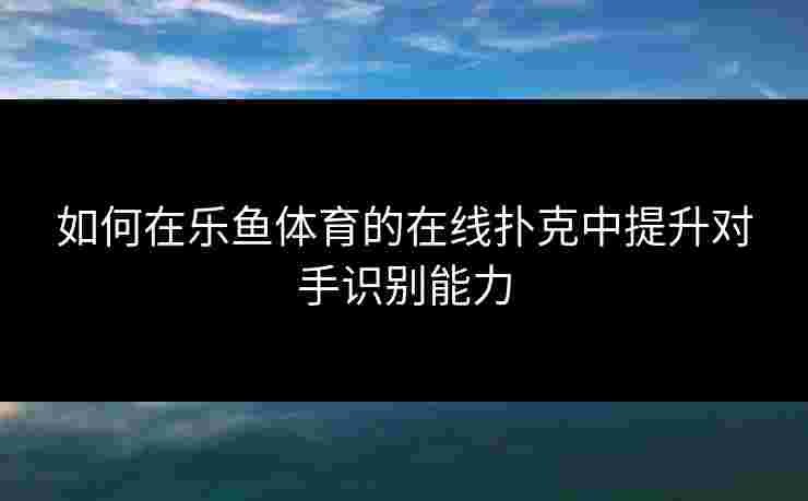 如何在乐鱼体育的在线扑克中提升对手识别能力