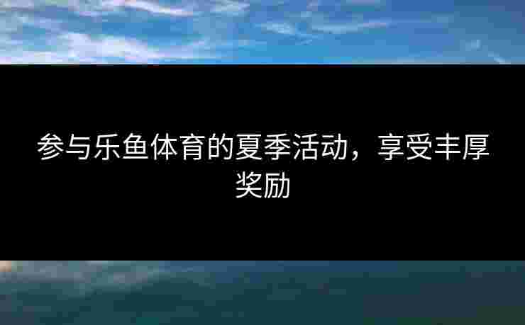 参与乐鱼体育的夏季活动，享受丰厚奖励