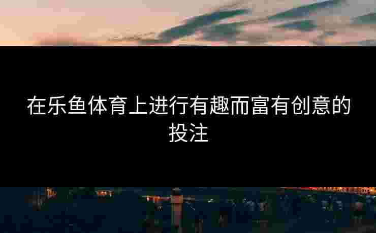 在乐鱼体育上进行有趣而富有创意的投注