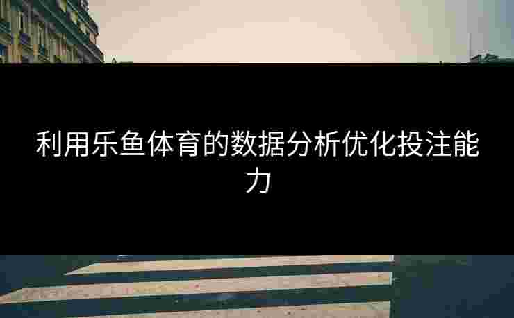 利用乐鱼体育的数据分析优化投注能力