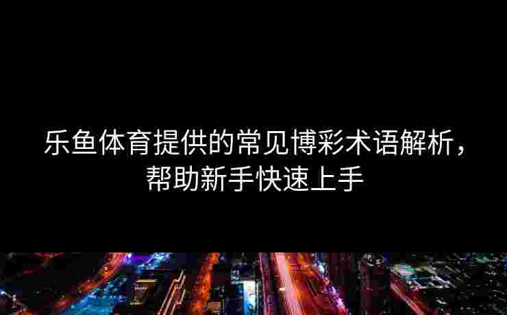 乐鱼体育提供的常见博彩术语解析，帮助新手快速上手
