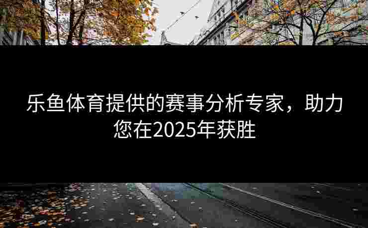 乐鱼体育提供的赛事分析专家，助力您在2025年获胜