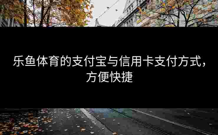 乐鱼体育的支付宝与信用卡支付方式，方便快捷