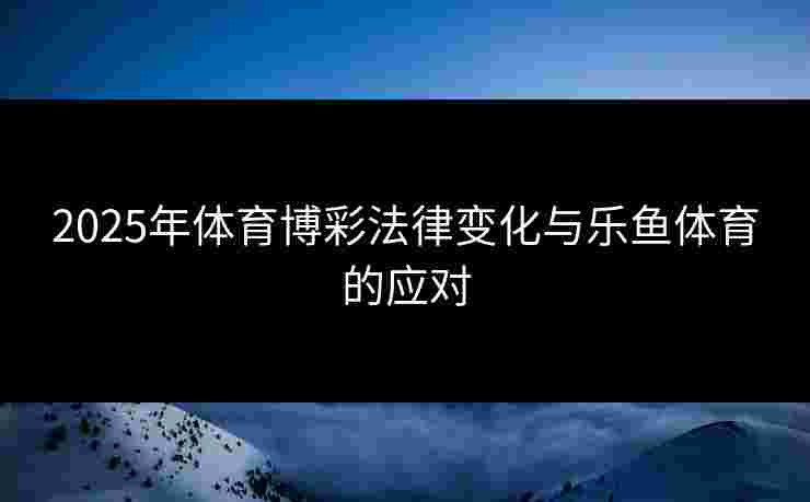 2025年体育博彩法律变化与乐鱼体育的应对 2025年体育博彩法律变化与乐鱼体育的应对