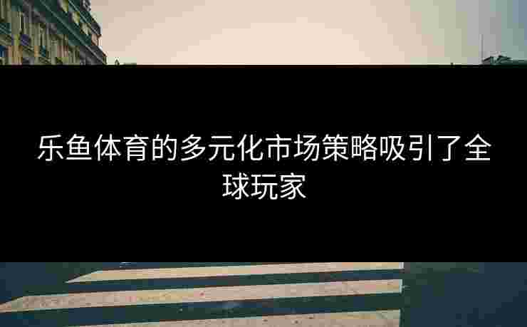 乐鱼体育的多元化市场策略吸引了全球玩家