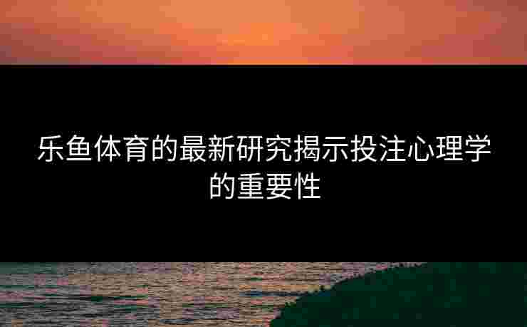 乐鱼体育的最新研究揭示投注心理学的重要性