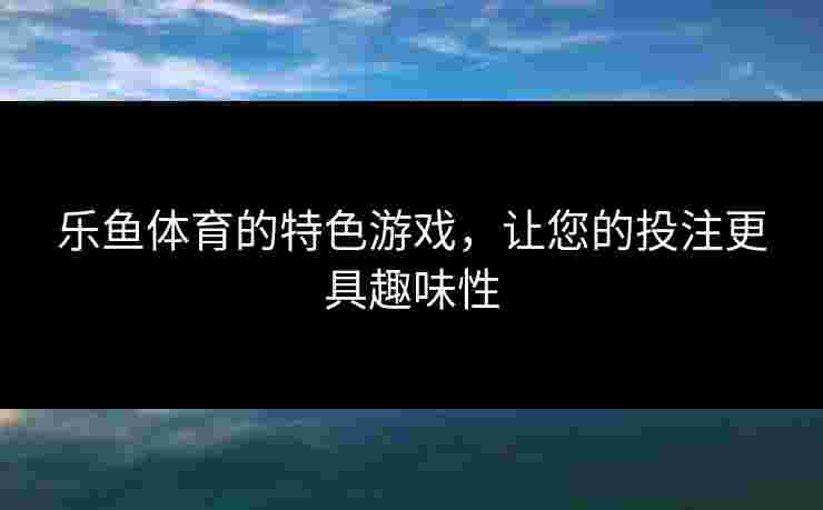 乐鱼体育的特色游戏，让您的投注更具趣味性