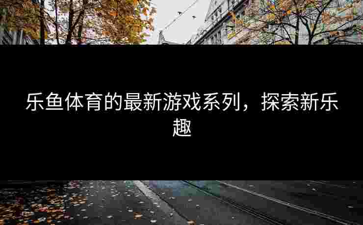 乐鱼体育的最新游戏系列，探索新乐趣