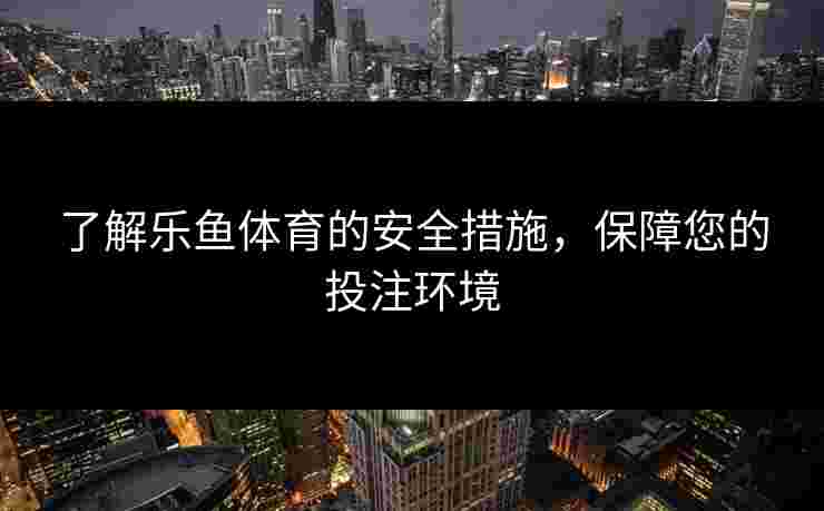 了解乐鱼体育的安全措施，保障您的投注环境