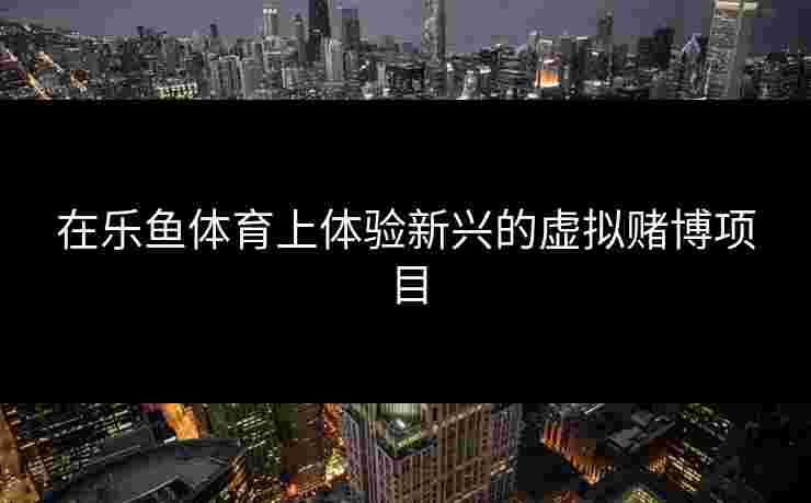 在乐鱼体育上体验新兴的虚拟赌博项目